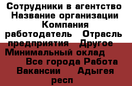 Сотрудники в агентство › Название организации ­ Компания-работодатель › Отрасль предприятия ­ Другое › Минимальный оклад ­ 30 000 - Все города Работа » Вакансии   . Адыгея респ.